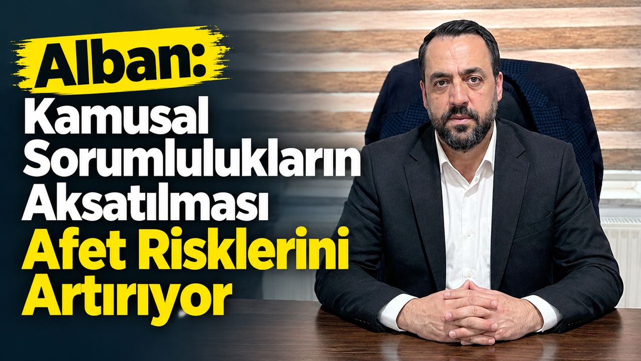 Alban: Kamusal Sorumlulukların Aksatılması Afet Risklerini Artırıyor