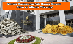 Merkez Bankasının Faiz Kararı Öncesi:  Dolar ve Altında Yükseliş!