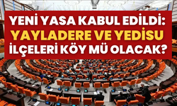 Yeni Yasa Kabul Edildi: Yayladere ve Yedisu İlçeleri Köy mü Olacak?