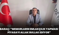 Baraç: “Memurların Emlakçılık Yapması Piyasayı Allak Bullak Ediyor”