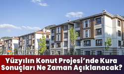 Yüzyılın Konut Projesi’nde Kura Sonuçları Ne Zaman Açıklanacak?