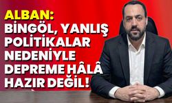 Alban: Bingöl, Yanlış Politikalar Nedeniyle Depreme Hâlâ Hazır Değil!