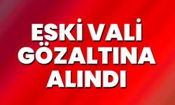 Eski Vali Gözaltına Alındı