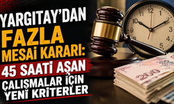 Yargıtay'dan Fazla Mesai Kararı: 45 Saati Aşan Çalışmalar İçin Yeni Kriterler