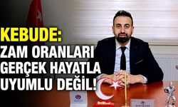 Kebude: Zam Oranları Gerçek Hayatla Uyumlu Değil!