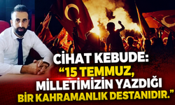 Cihat Kebude: 15 Temmuz, Milletimizin Yazdığı Bir Kahramanlık Destanıdır