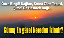 Önce Bingöl Dağları, Sonra Zilan Tepesi, Şimdi De Hesarek Dağı…  Güneş En Güzel Nereden İzlenir?