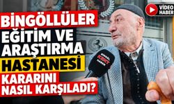 Bingöllüler Eğitim ve Araştırma Hastanesi Kararını Nasıl Karşıladı?