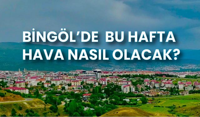 BİNGÖL’DE BU HAFTA HAVA NASIL OLACAK?