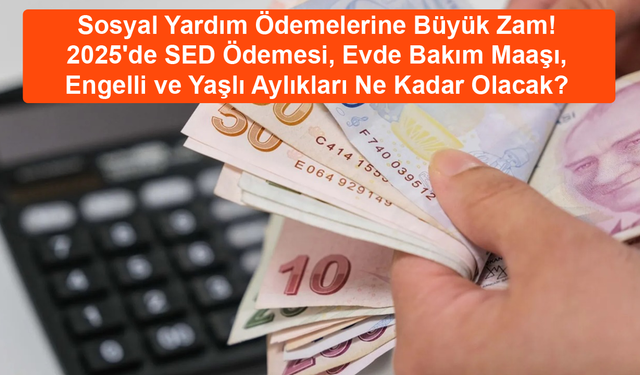 Sosyal Yardım Ödemelerine Büyük Zam! 2025'de SED Ödemesi, Evde Bakım Maaşı, Engelli ve Yaşlı Aylıkları Ne Kadar Olacak?