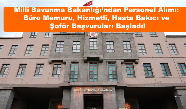 Milli Savunma Bakanlığı’ndan Personel Alımı: Büro Memuru, Hizmetli, Hasta Bakıcı ve Şoför Başvuruları Başladı!