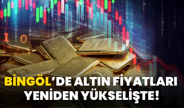 Bingöl’de Altın Fiyatları Yeniden Yükselişte!
