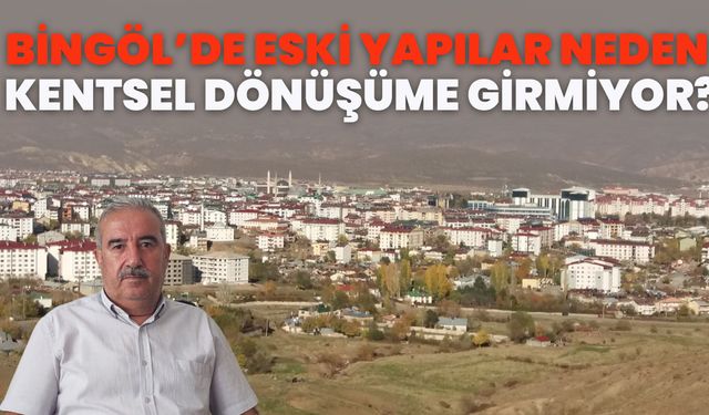 Bingöl’de Eski Yapılar Neden Kentsel Dönüşüme Girmiyor?