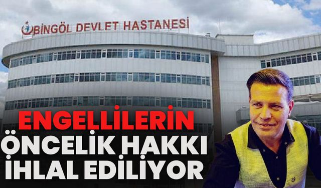 Bingöl Devlet Hastanesinde Engellilerin Öncelik Hakkı İhlal Ediliyor!