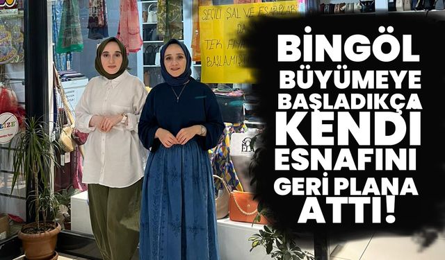 Bingöl Büyümeye Başladıkça Kendi Esnafını Geri Plana Attı!
