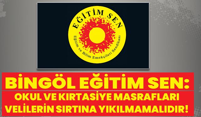 Bingöl Eğitim Sen: Okul Ve Kırtasiye Masrafları Velilerin Sırtına Yıkılmamalıdır!
