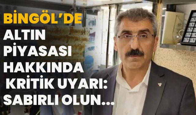 Bingöl’de Altın Piyasası Hakkında Kritik Uyarı: Sabırlı Olun...