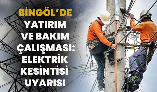 Bingöl’de Çok Sayıda Mahalle ve Köy Elektriksiz Kalacak