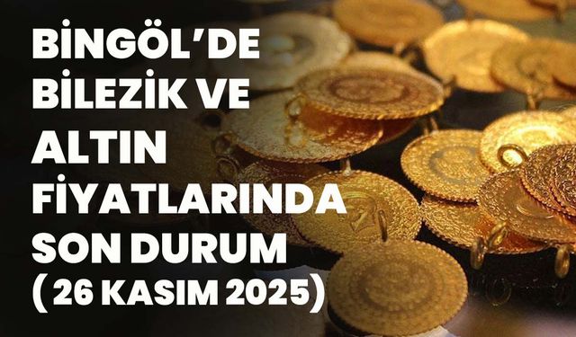 Bingöl’de Bilezik Ve Altın Fiyatlarında Son Durum( 26 Kasım 2025)