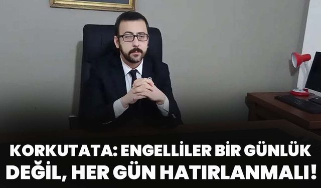 Korkutata: Engelliler Bir Günlük Değil, Her Gün Hatırlanmalı!