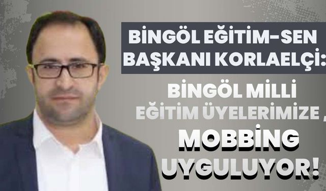 Bingöl Eğitim-Sen Başkanı Korlaelçi: Bingöl Milli Eğitim, Üyelerimize Mobbing Uyguluyor!