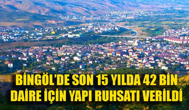 Bingöl’de Son 15 Yılda 42 Bin Daire İçin Yapı Ruhsatı Verildi