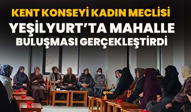 Kent Konseyi Kadın Meclisi Yeşilyurt’ta Mahalle Buluşması Gerçekleştirdi