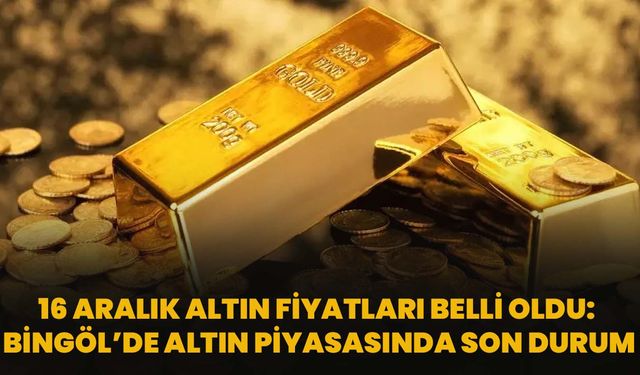 16 Aralık Altın Fiyatları Belli Oldu: Bingöl’de Altın Piyasasında Son Durum