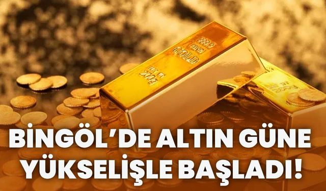 Bingöl’de Altın Güne Yükselişle Başladı!