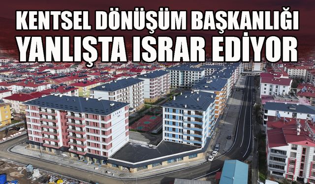Kentsel Dönüşüm Başkanlığı Yanlışta Israr Ediyor