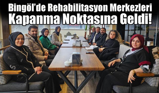 Bingöl’de Rehabilitasyon Merkezleri Kapanma Noktasına Geldi!