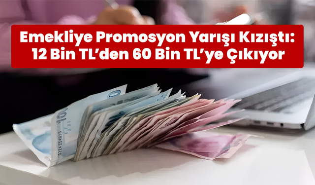 Emekliye Promosyon Yarışı Kızıştı: 12 Bin TL’den 60 Bin TL’ye Çıkıyor