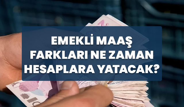 Emekli Maaş Farkları Ne Zaman Hesaplara Yatacak?