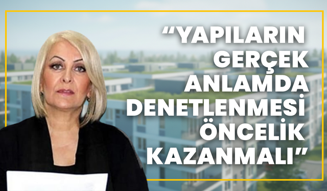 “Yapıların Gerçek Anlamda, Denetlenmesi Öncelik Kazanmalı”