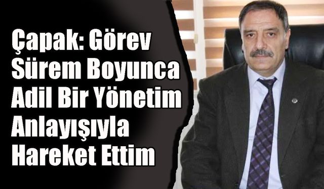 Çapak: Görev Sürem Boyunca Adil Bir Yönetim Anlayışıyla Hareket Ettim