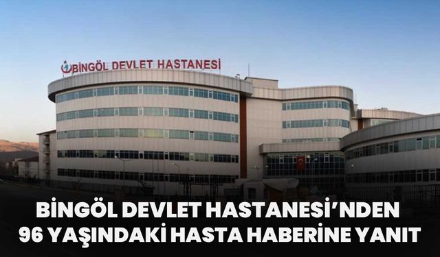 Bingöl Devlet Hastanesi’nden 96 Yaşındaki Hasta Haberine Yanıt