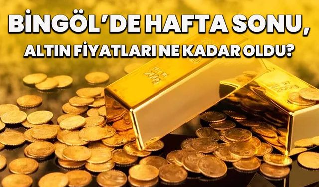 Bingöl’de Hafta Sonu Altın Fiyatları Ne Kadar Oldu?