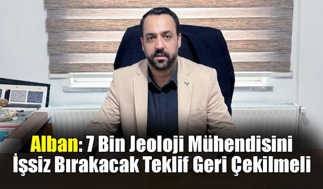 Alban: 7 Bin Jeoloji Mühendisini İşsiz Bırakacak Teklif Geri Çekilmeli