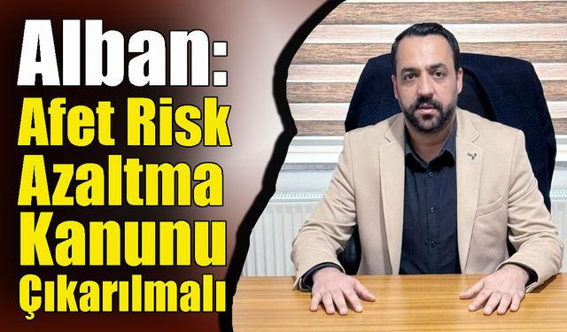 Alban: Afet Risk Azaltma Kanunu Çıkarılmalı