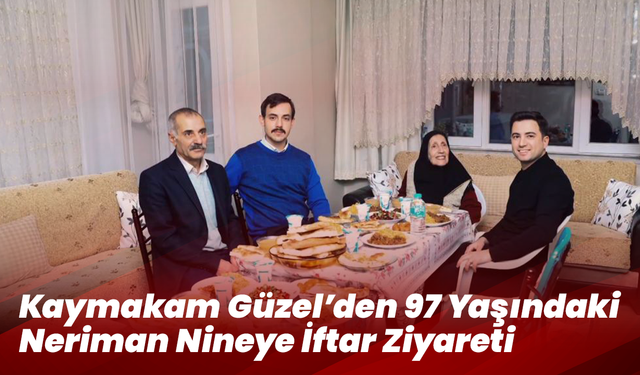 Kaymakam Güzel’den 97 Yaşındaki Neriman Nineye İftar Ziyareti