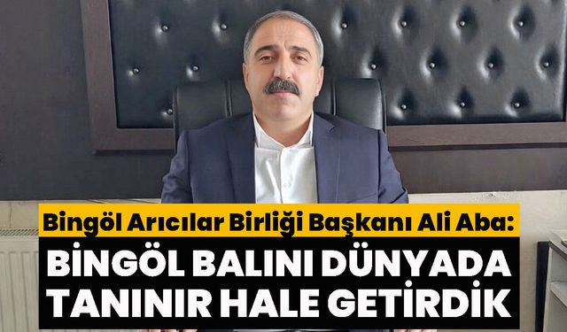 Bingöl Arıcılar Birliği Başkanı Ali Aba:  Bingöl Balını Dünyada Tanınır Hale Getirdik