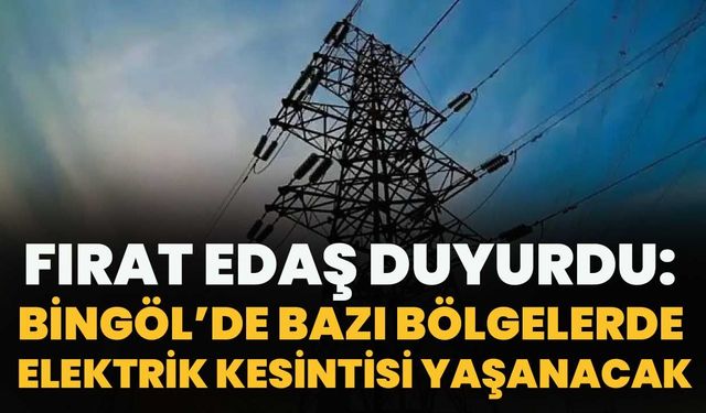 FIRAT EDAŞ Duyurdu: Bingöl’de Bazı Bölgelerde Elektrik Kesintisi Yaşanacak!