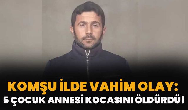 Komşu İlde Vahim Olay: 5 Çocuk Annesi Kocasını Öldürdü
