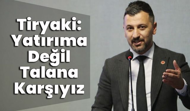 Tiryaki: Yatırıma Değil Talana Karşıyız