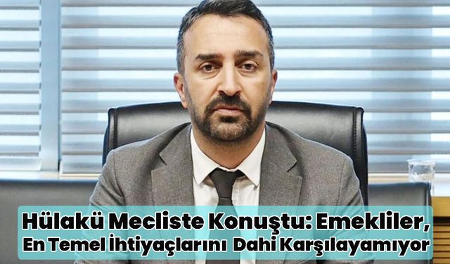 Hülakü Mecliste Konuştu: Emekliler, En Temel İhtiyaçlarını Dahi Karşılayamıyor