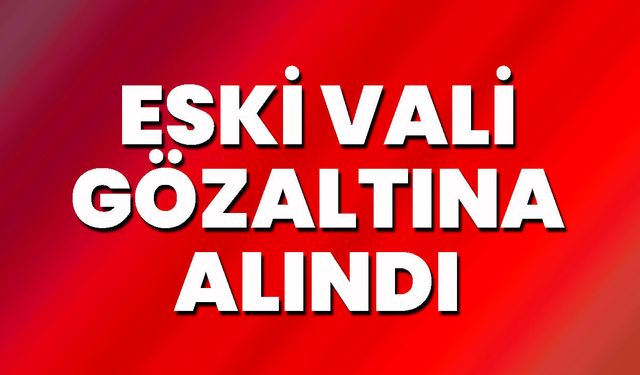 Eski Vali Gözaltına Alındı