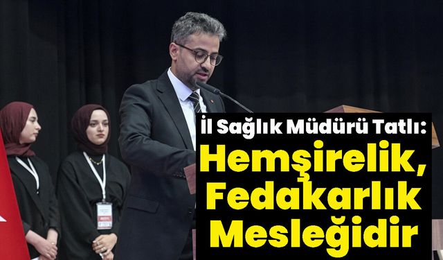 İl Sağlık Müdürü Tatlı: Hemşirelik, Fedakarlık Mesleğidir