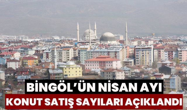 Bingöl’ün Nisan Ayı Konut Satış  Sayıları Açıklandı