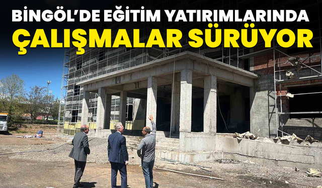 Bingöl’de Eğitim Yatırımlarında Çalışmalar Sürüyor