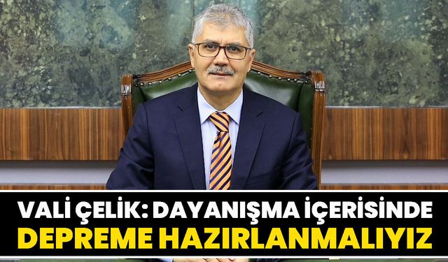 Vali Çelik: Dayanışma İçerisinde Depreme Hazırlanmalıyız